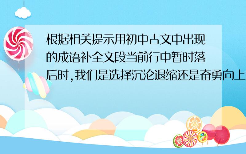 根据相关提示用初中古文中出现的成语补全文段当前行中暂时落后时,我们是选择沉沦退缩还是奋勇向上?吴下阿蒙说我们应当努力向上,总有一天让别人发出“--------”的感叹.在道义面前,面临