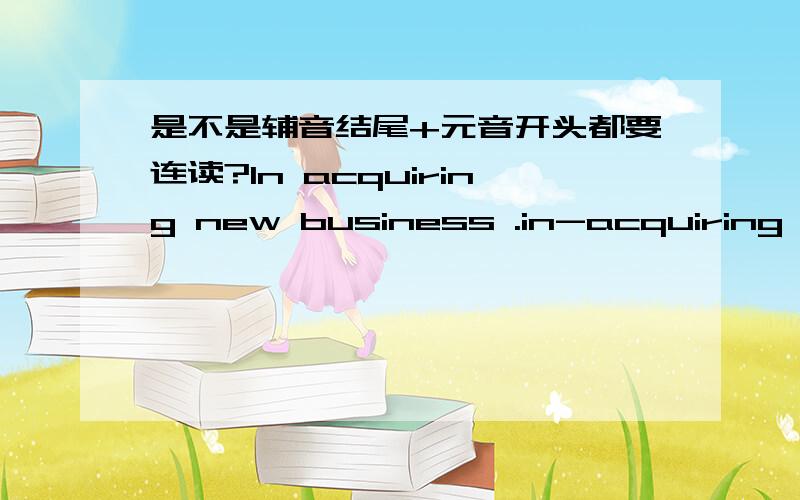 是不是辅音结尾+元音开头都要连读?In acquiring new business .in-acquiring 连读?