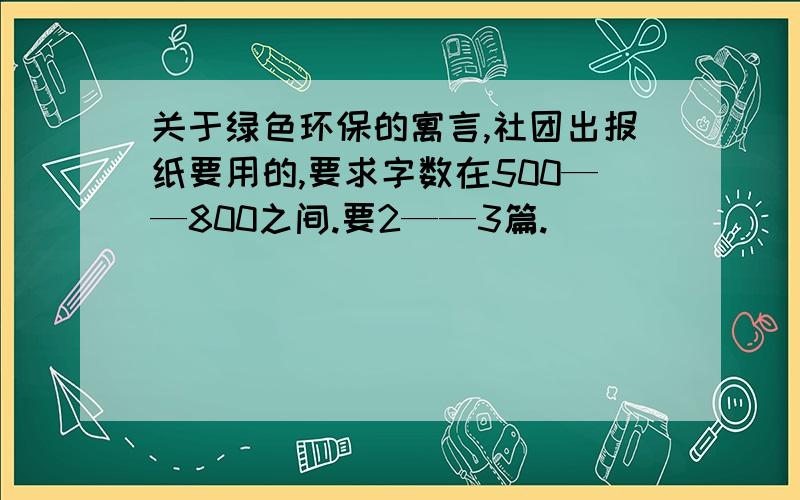 关于绿色环保的寓言,社团出报纸要用的,要求字数在500——800之间.要2——3篇.