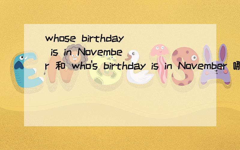 whose birthday is in November 和 who's birthday is in November 哪个对快