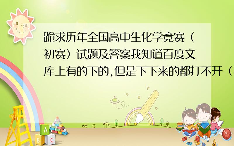 跪求历年全国高中生化学竞赛（初赛）试题及答案我知道百度文库上有的下的,但是下下来的都打不开（不知道为什么,电脑上其他word文档都可用）,所以想要从2010年以及以往各年的试卷及答