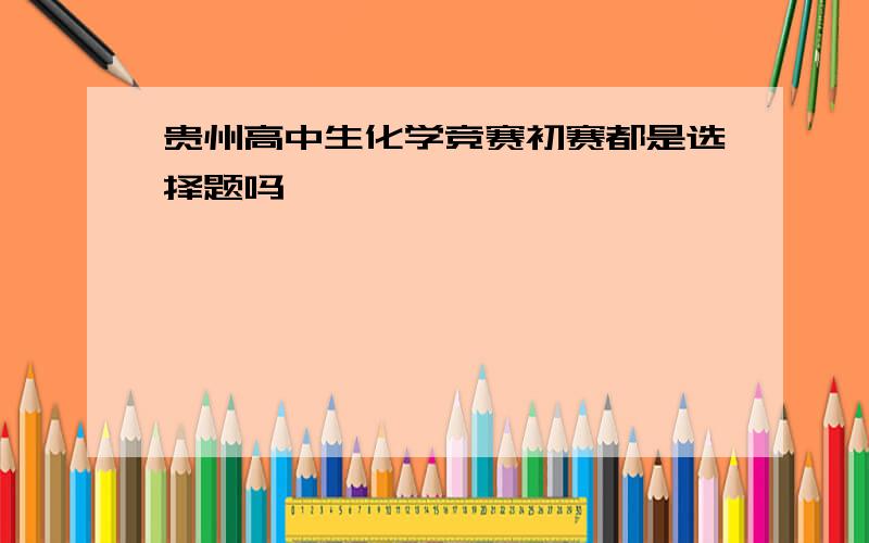 贵州高中生化学竞赛初赛都是选择题吗