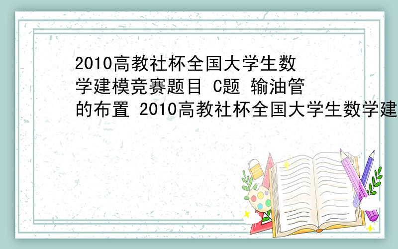 2010高教社杯全国大学生数学建模竞赛题目 C题 输油管的布置 2010高教社杯全国大学生数学建模竞赛题目（请先阅读“全国大学生数学建模竞赛论文格式规范”）C题 输油管的布置某油田计划