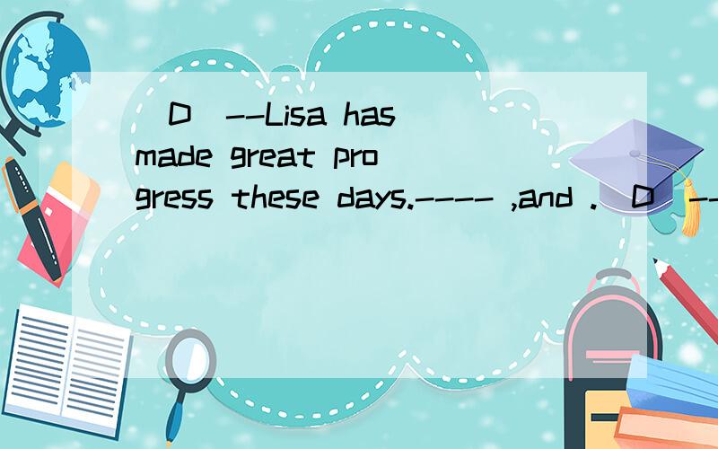 （D）--Lisa has made great progress these days.---- ,and .（D）--Lisa has made great progress these days.---- ,and .A;So has she,so have youB;So has,she,so you haveC;So she has,so you haveD;So she has,so have you为什么选D?