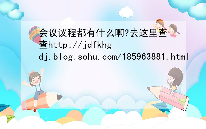 会议议程都有什么啊?去这里查查http://jdfkhgdj.blog.sohu.com/185963881.html