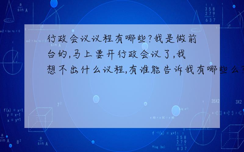 行政会议议程有哪些?我是做前台的,马上要开行政会议了,我想不出什么议程,有谁能告诉我有哪些么?要具体一点的,就一般的例会,说说现在的工作或公司情况有什么不足的,像快递、办公用品