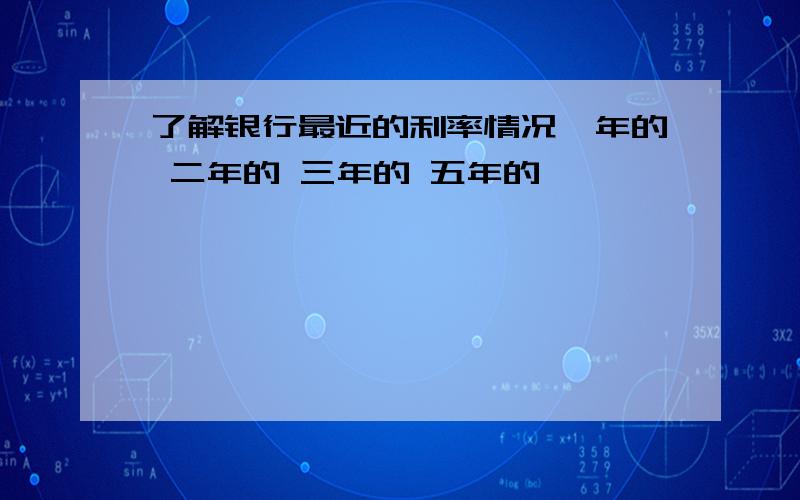 了解银行最近的利率情况一年的 二年的 三年的 五年的