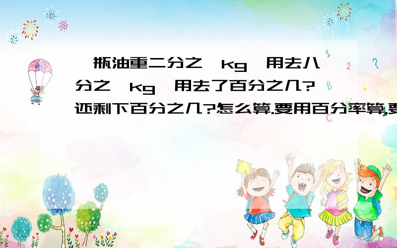 一瓶油重二分之一kg,用去八分之一kg,用去了百分之几?还剩下百分之几?怎么算.要用百分率算.要有公式的：举个例子，比如：发芽率=总数量分之发芽数量乘100%求求啊