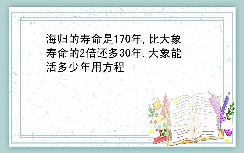 海归的寿命是170年,比大象寿命的2倍还多30年.大象能活多少年用方程