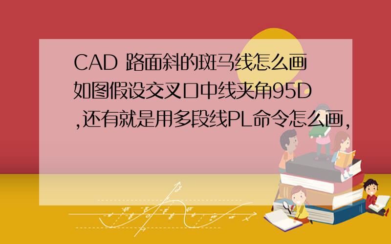 CAD 路面斜的斑马线怎么画如图假设交叉口中线夹角95D,还有就是用多段线PL命令怎么画,