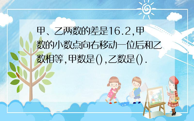 甲、乙两数的差是16.2,甲数的小数点向右移动一位后和乙数相等,甲数是(),乙数是().