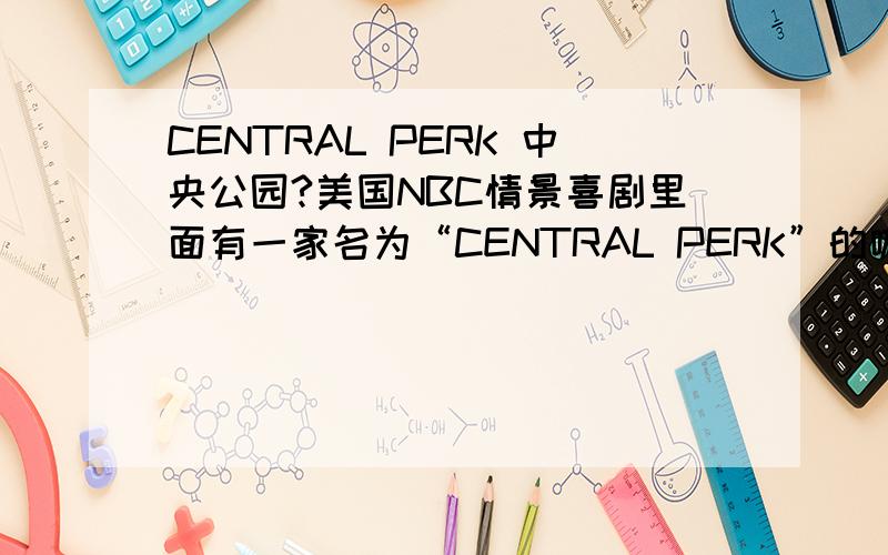 CENTRAL PERK 中央公园?美国NBC情景喜剧里面有一家名为“CENTRAL PERK”的咖啡馆,译作中央公园,要是CENTRAL PARK那我就没什么问题了,PERK在这里何解?笔误？我两只眼睛都看到了，咖啡馆前门那么大的