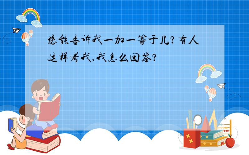 您能告诉我一加一等于几?有人这样考我,我怎么回答?