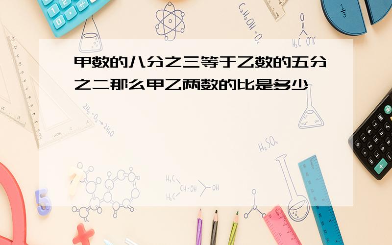 甲数的八分之三等于乙数的五分之二那么甲乙两数的比是多少