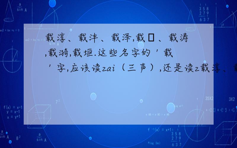 载淳、载沣、载泽,载湉、载涛,载漪,载垣.这些名字的＇载＇字,应该读zai（三声）,还是读z载淳、载沣、载泽,载湉、载涛,载漪,载垣.这些名字的＇载＇字,应该读zai（三声）,还是读zai（四声）