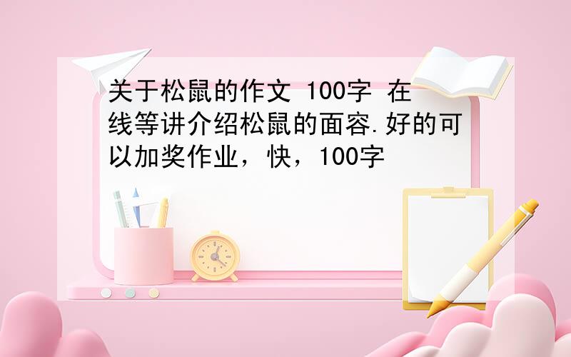 关于松鼠的作文 100字 在线等讲介绍松鼠的面容.好的可以加奖作业，快，100字