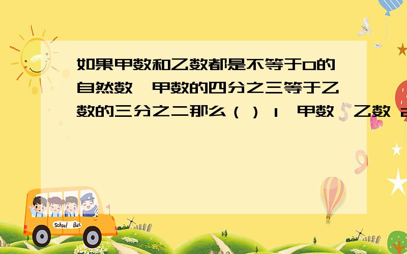 如果甲数和乙数都是不等于0的自然数,甲数的四分之三等于乙数的三分之二那么（） 1、甲数＞乙数 2、乙数＞甲数 3、甲数＝乙数