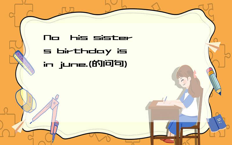 No,his sister's birthday is in june.(的问句)