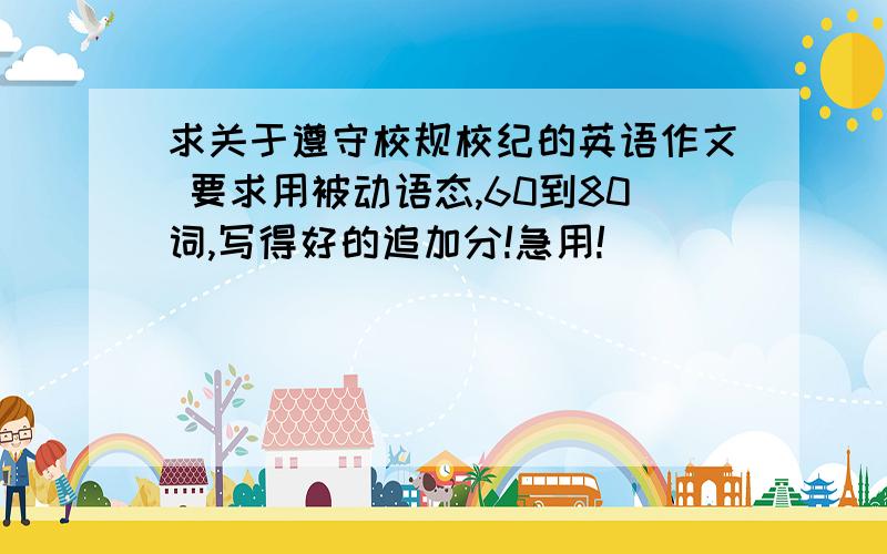 求关于遵守校规校纪的英语作文 要求用被动语态,60到80词,写得好的追加分!急用!