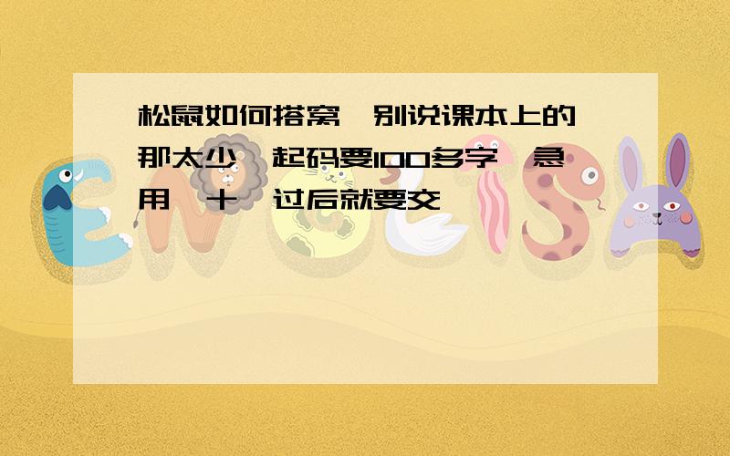 松鼠如何搭窝,别说课本上的,那太少,起码要100多字,急用,十一过后就要交,