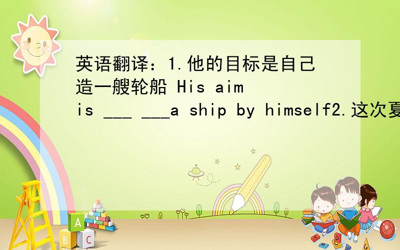 英语翻译：1.他的目标是自己造一艘轮船 His aim is ___ ___a ship by himself2.这次夏令营的规定之一是不许在小湖里钓鱼 One of the rules of the camp ___ ___ ___ ____in the lake3. 克拉克先生让他的儿子站在阳光