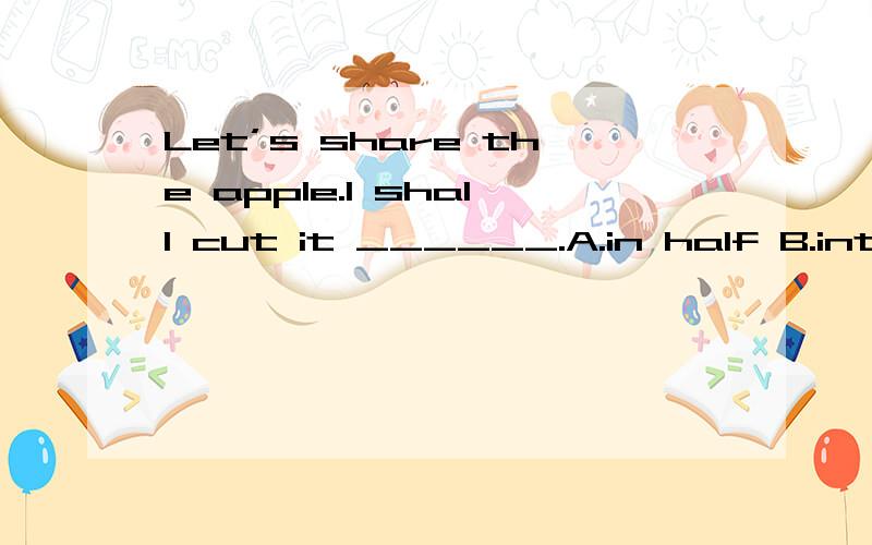 Let’s share the apple.I shall cut it ______.A.in half B.into pieces C.on half D.in pieces