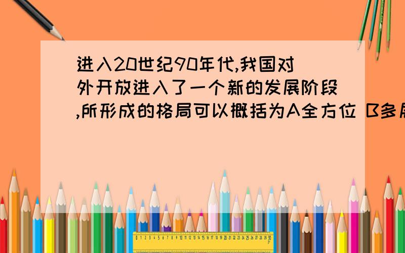 进入20世纪90年代,我国对外开放进入了一个新的发展阶段,所形成的格局可以概括为A全方位 B多层次 C宽领域 D广渠道那D呢?