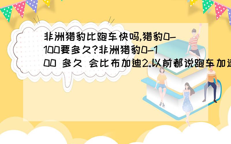 非洲猎豹比跑车快吗,猎豹0-100要多久?非洲猎豹0-100 多久 会比布加迪2.以前都说跑车加速没猎豹快,现在都过这么多年了 ,技术提高了没 61942569看来你跑题很严重啊 布加迪知道吗?什么恩佐 法拉