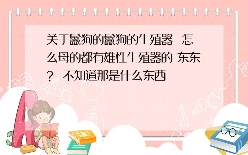 关于鬣狗的鬣狗的生殖器  怎么母的都有雄性生殖器的 东东?  不知道那是什么东西