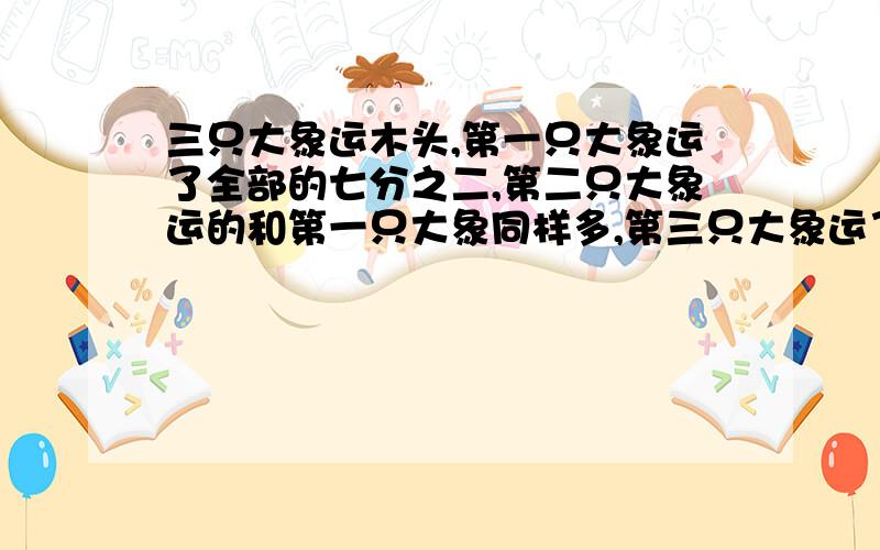 三只大象运木头,第一只大象运了全部的七分之二,第二只大象运的和第一只大象同样多,第三只大象运了剩下的木头,问第三只大象运了这批木头的几分之几?这堆木头一共有49根,问三只大象各