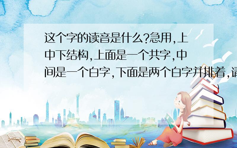 这个字的读音是什么?急用,上中下结构,上面是一个共字,中间是一个白字,下面是两个白字并排着,请问组成的字是什么字?