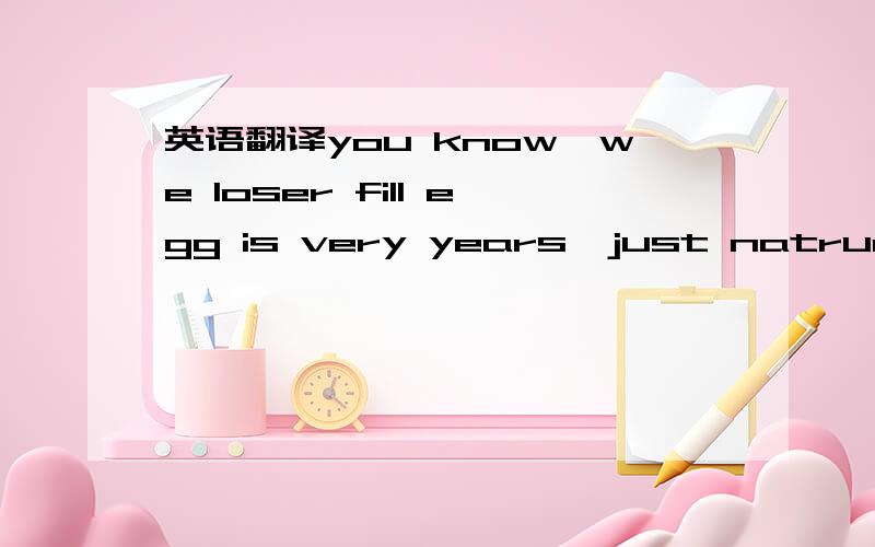 英语翻译you know,we loser fill egg is very years,just natrue.（企鹅X)you dont` have a famliy and we are going to die(kwasiki)我听出来的英文对不对,看看电影再看看有没错字(我看电影记的单词,其实没学英文）是今