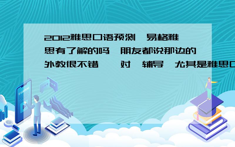 2012雅思口语预测,易格雅思有了解的吗,朋友都说那边的外教很不错,一对一辅导,尤其是雅思口语提高很大!