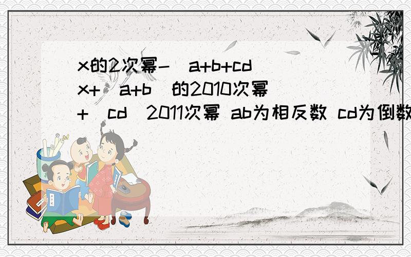 x的2次幂-(a+b+cd)x+(a+b)的2010次幂+(cd)2011次幂 ab为相反数 cd为倒数 x的绝对值为5现在就要