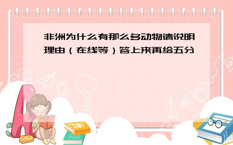 非洲为什么有那么多动物请说明理由（在线等）答上来再给五分