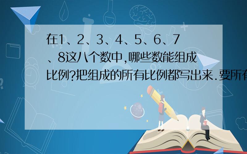 在1、2、3、4、5、6、7、8这八个数中,哪些数能组成比例?把组成的所有比例都写出来.要所有的!