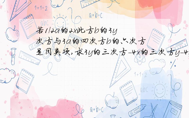 若1/2a的2x此方b的3y次方与3a的四次方b的六次方是同类项,求3y的三次方-4x的三次方y-4y三次方+2x三次方y