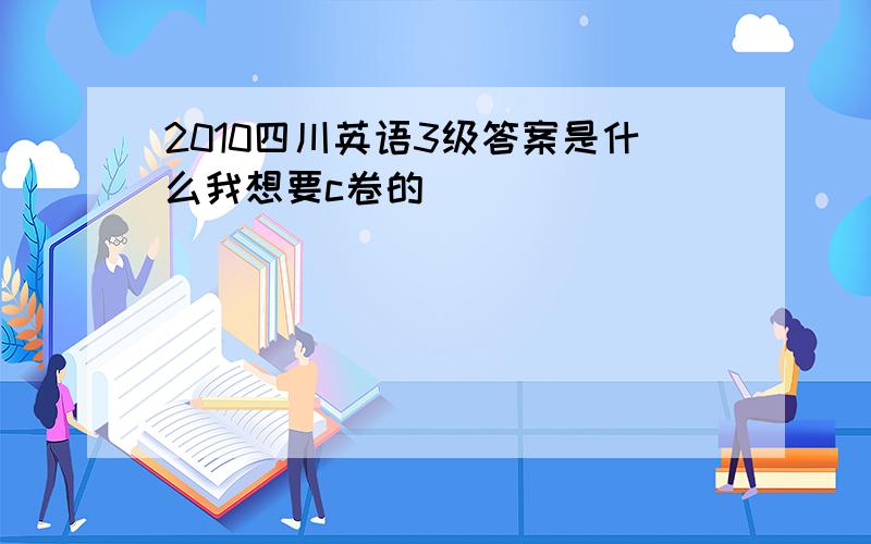 2010四川英语3级答案是什么我想要c卷的