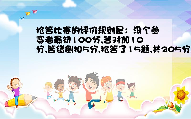 抢答比赛的评价规则是：没个参赛者最初100分,答对加10分,答错倒扣5分,抢答了15题,共205分,答对了?