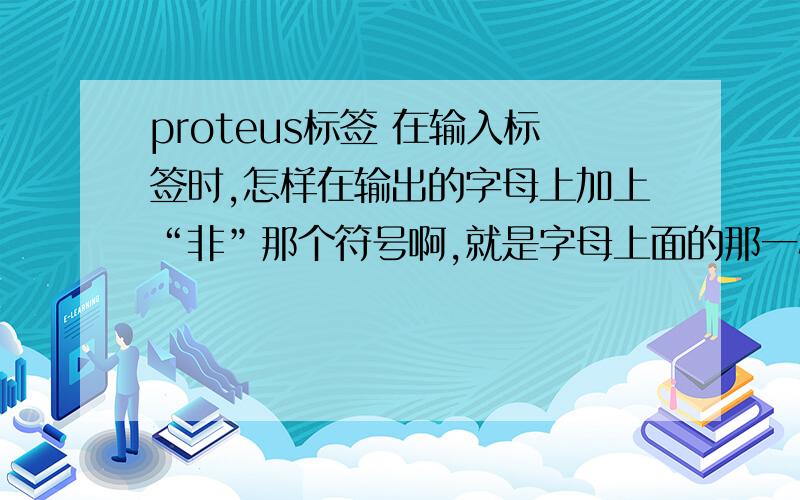 proteus标签 在输入标签时,怎样在输出的字母上加上“非”那个符号啊,就是字母上面的那一横在输入标签时,怎样在输出的字母上加上“非”那个符号啊,就是字母上面的那一横,是怎么加的啊!