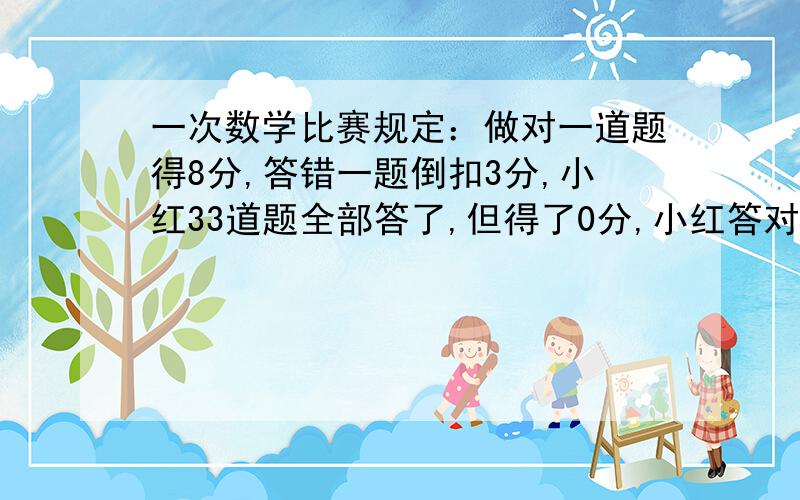 一次数学比赛规定：做对一道题得8分,答错一题倒扣3分,小红33道题全部答了,但得了0分,小红答对了几道题用方程解