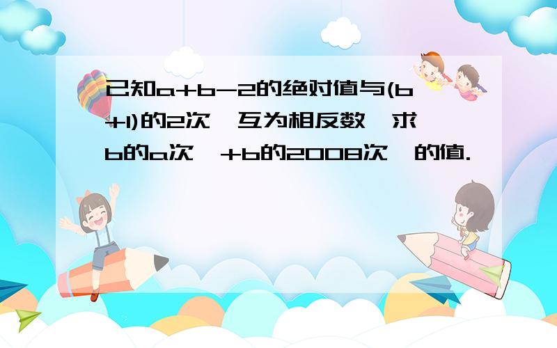 已知a+b-2的绝对值与(b+1)的2次幂互为相反数,求b的a次幂+b的2008次幂的值.