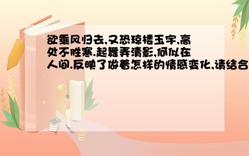 欲乘风归去,又恐琼楼玉宇,高处不胜寒.起舞弄清影,何似在人间.反映了做着怎样的情感变化,请结合诗句作简要分析.