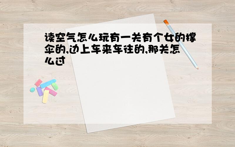 读空气怎么玩有一关有个女的撑伞的,边上车来车往的,那关怎么过