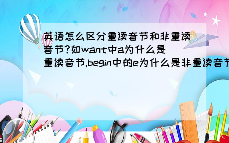 英语怎么区分重读音节和非重读音节?如want中a为什么是重读音节,begin中的e为什么是非重读音节,e两边是b和g,应该是重读闭音节.Tuesday,lunch中的u为什么是重读音节.