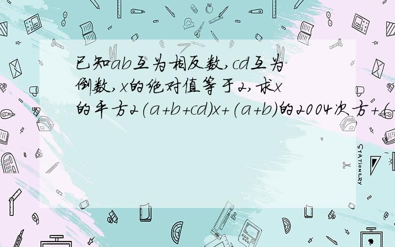 已知ab互为相反数,cd互为倒数,x的绝对值等于2,求x的平方2(a+b+cd)x+(a+b)的2004次方+(-cd)的2003次方的值