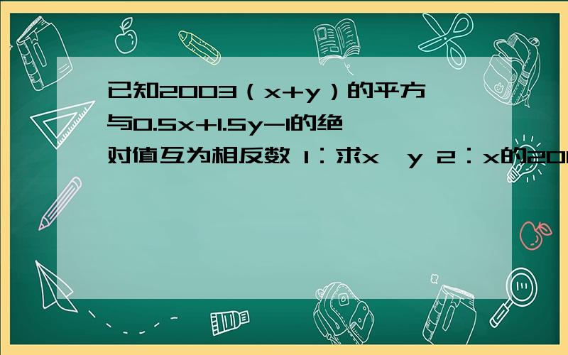 已知2003（x+y）的平方与0.5x+1.5y-1的绝对值互为相反数 1：求x,y 2：x的2003次方与y2004次方的和