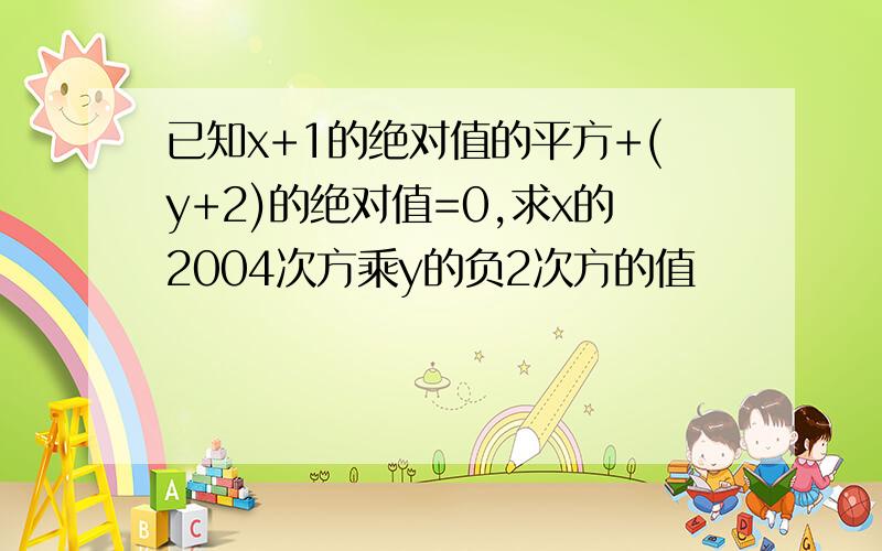 已知x+1的绝对值的平方+(y+2)的绝对值=0,求x的2004次方乘y的负2次方的值