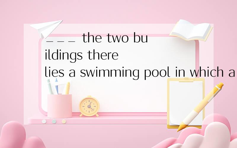 ___ the two buildings there lies a swimming pool in which a lof of people are swimming.You can___ the two buildings there lies a swimming pool in which a lof of people are swimming.You can fomd Peter ____ them.A among:between B between between C amon