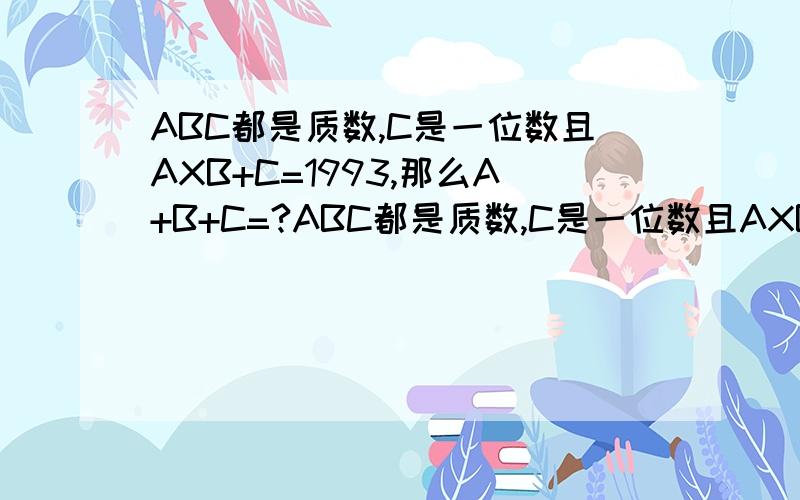 ABC都是质数,C是一位数且AXB+C=1993,那么A+B+C=?ABC都是质数,C是一位数且AXB+C=?X是乘号